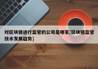 对区块链进行监管的公司是哪家[区块链监管技术发展趋势]