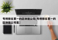 专利排名第一的区块链公司[专利排名第一的区块链公司是]