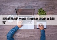 区块链游戏杭州公司招聘[杭州区块链文案招聘]