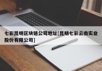 七彩昆明区块链公司地址[昆明七彩云南实业股份有限公司]