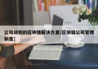 公司级别的区块链解决方案[区块链公司管理制度]