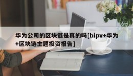 华为公司的区块链是真的吗[bipv+华为+区块链主题投资报告]