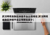 武汉跨境金融区块链平台公司排名[武汉跨境金融区块链平台公司排名前十]