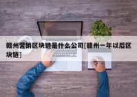 赣州营销区块链是什么公司[赣州一年以后区块链]