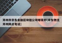 邓州市京东金融区块链公司哪家好[京东物流邓州网点电话]