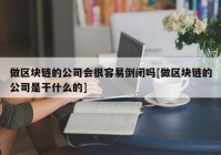 做区块链的公司会很容易倒闭吗[做区块链的公司是干什么的]