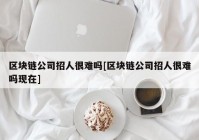 区块链公司招人很难吗[区块链公司招人很难吗现在]