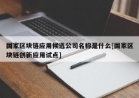 国家区块链应用候选公司名称是什么[国家区块链创新应用试点]