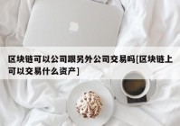 区块链可以公司跟另外公司交易吗[区块链上可以交易什么资产]