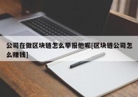 公司在做区块链怎么举报他呢[区块链公司怎么赚钱]