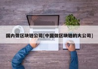 国内做区块链公司[中国做区块链的大公司]