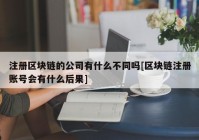 注册区块链的公司有什么不同吗[区块链注册账号会有什么后果]