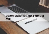 lg区块链公司[gfhg区块链平台总公司在哪]