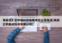 海南亿汇区块链科技有限责任公司电话[海南亿购集团投资有限公司]