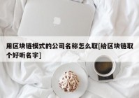 用区块链模式的公司名称怎么取[给区块链取个好听名字]