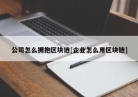 公司怎么拥抱区块链[企业怎么用区块链]