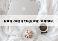 区块链公司值得去吗[区块链公司赚钱吗?]